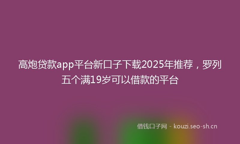 高炮贷款app平台新口子下载2025年推荐,罗列五个满19岁可以借款的平台