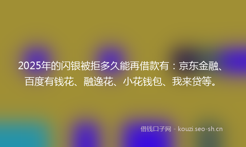 2025年的闪银被拒多久能再借款有：京东金融、百度有钱花、融逸花、小花钱包、我来贷等。