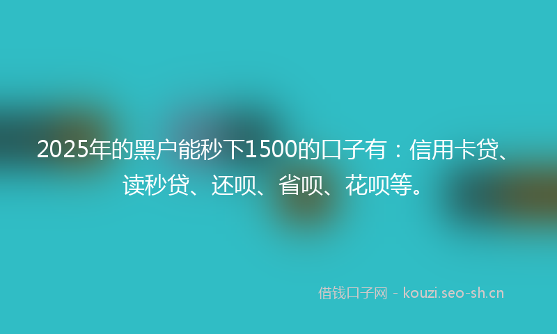 2025年的黑户能秒下1500的口子有：信用卡贷、读秒贷、还呗、省呗、花呗等。