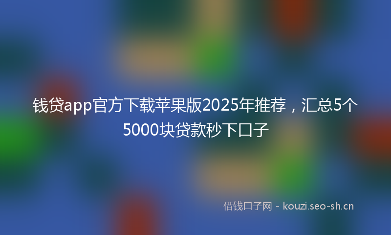 钱贷app官方下载苹果版2025年推荐，汇总5个5000块贷款秒下口子