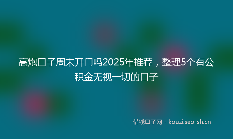 高炮口子周末开门吗2025年推荐，整理5个有公积金无视一切的口子