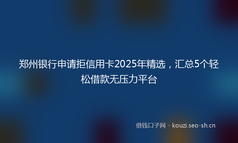 郑州银行申请拒信用卡2025年精选，汇总5个轻松借款无压力平台