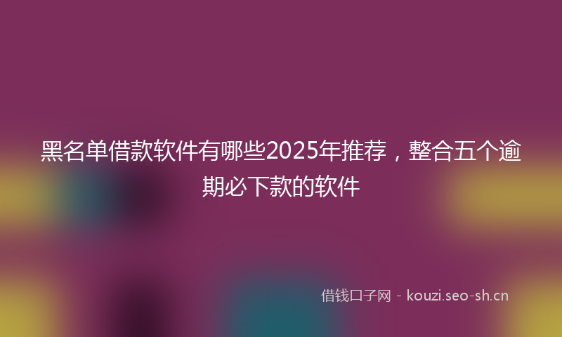 黑名单借款软件有哪些2025年推荐，整合五个逾期必下款的软件
