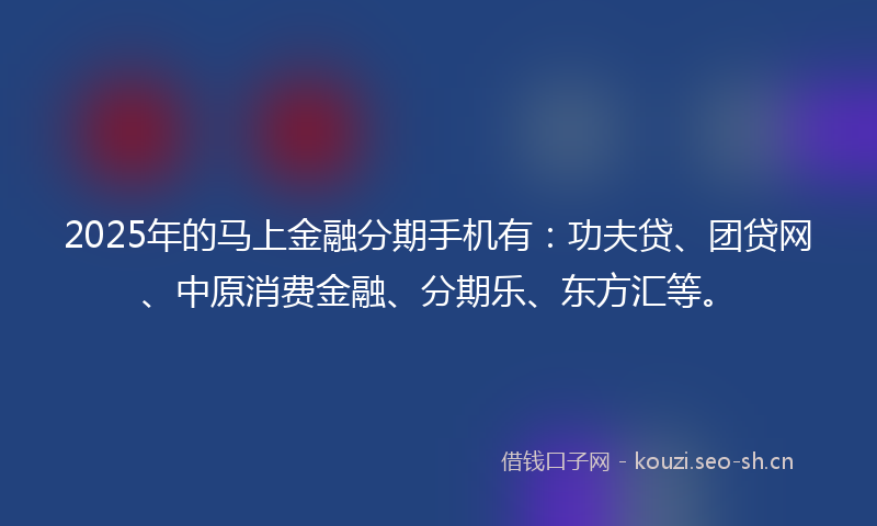 2025年的马上金融分期手机有：功夫贷、团贷网、中原消费金融、分期乐、东方汇等。
