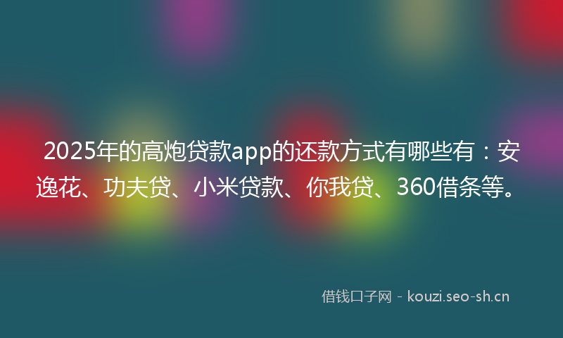 2025年的高炮贷款app的还款方式有哪些有：安逸花、功夫贷、小米贷款、你我贷、360借条等。
