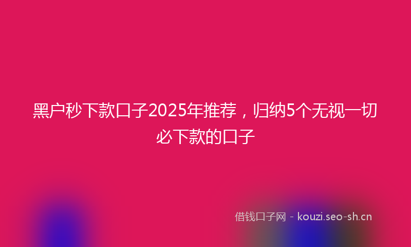 黑户秒下款口子2025年推荐,归纳5个无视一切必下款的口子