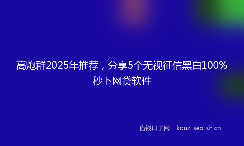 高炮群2025年推荐，分享5个无视征信黑白100%秒下网贷软件