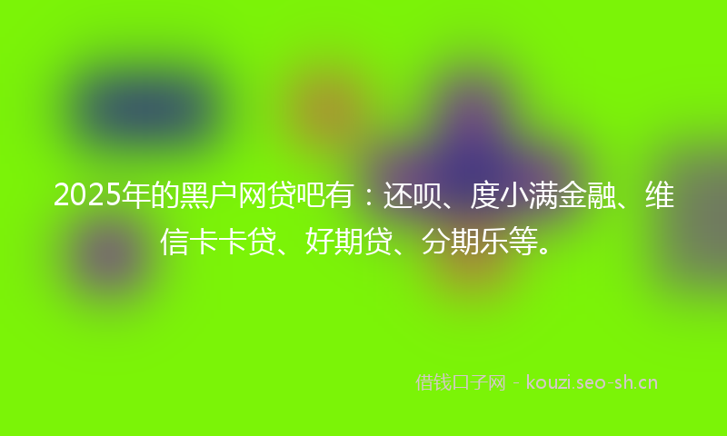 2025年的黑户网贷吧有:还呗、度小满金融、维信卡卡贷、好期贷、分期乐等。