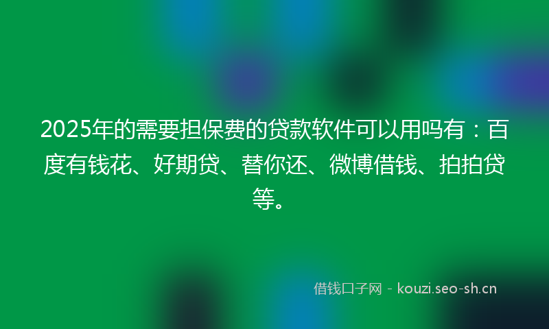 2025年的需要担保费的贷款软件可以用吗有：百度有钱花、好期贷、替你还、微博借钱、拍拍贷等。