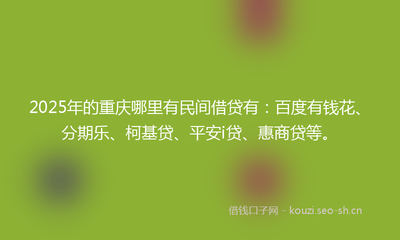 2025年的重庆哪里有民间借贷有：百度有钱花、分期乐、柯基贷、平安i贷、惠商贷等。