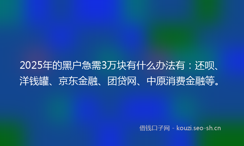 2025年的黑户急需3万块有什么办法有:还呗、洋钱罐、京东金融、团贷网、中原消费金融等。