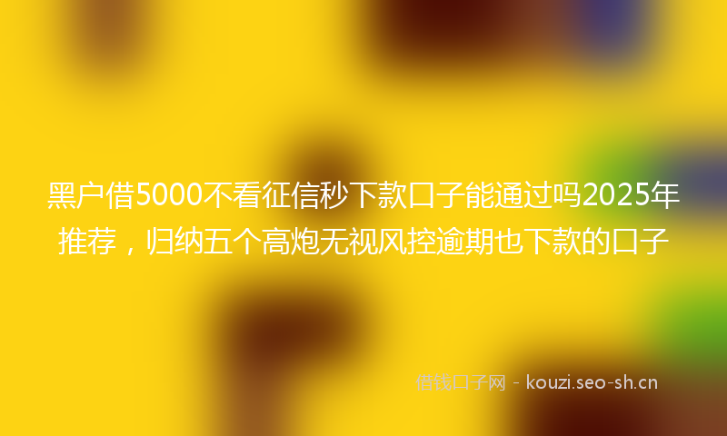 黑户借5000不看征信秒下款口子能通过吗2025年推荐,归纳五个高炮无视风控逾期也下款的口子