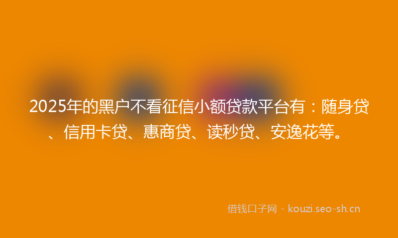 2025年的黑户不看征信小额贷款平台有：随身贷、信用卡贷、惠商贷、读秒贷、安逸花等。
