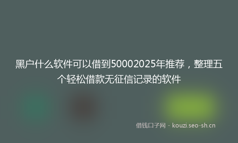 黑户什么软件可以借到50002025年推荐，整理五个轻松借款无征信记录的软件