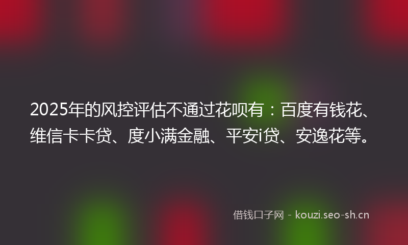 2025年的风控评估不通过花呗有：百度有钱花、维信卡卡贷、度小满金融、平安i贷、安逸花等。