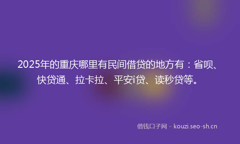 2025年的重庆哪里有民间借贷的地方有:省呗、快贷通、拉卡拉、平安i贷、读秒贷等。