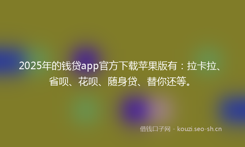 2025年的钱贷app官方下载苹果版有：拉卡拉、省呗、花呗、随身贷、替你还等。