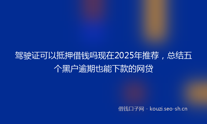 驾驶证可以抵押借钱吗现在2025年推荐，总结五个黑户逾期也能下款的网贷