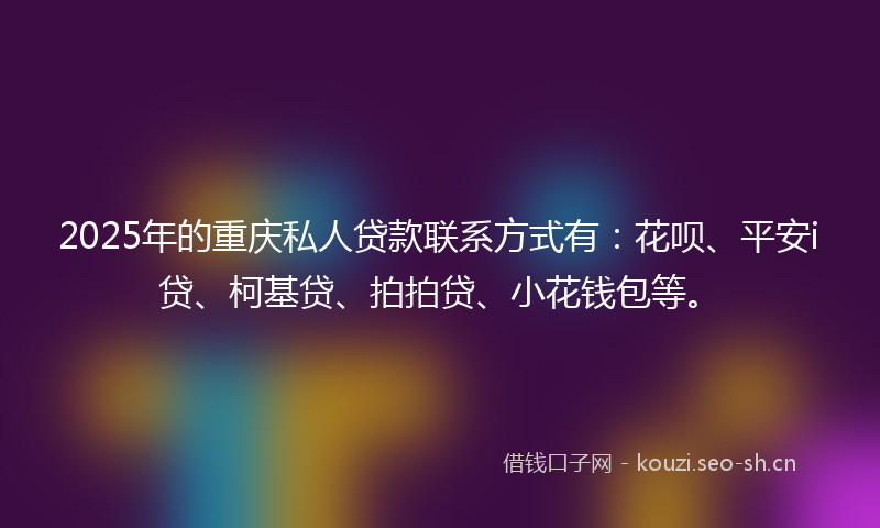 2025年的重庆私人贷款联系方式有：花呗、平安i贷、柯基贷、拍拍贷、小花钱包等。