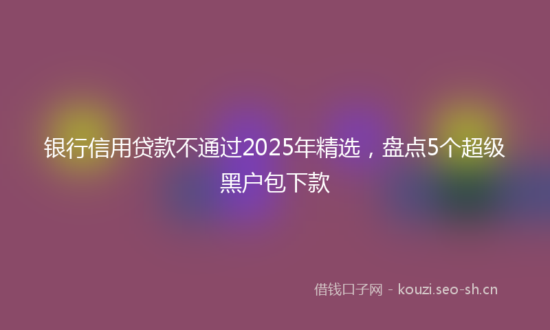 银行信用贷款不通过2025年精选，盘点5个超级黑户包下款