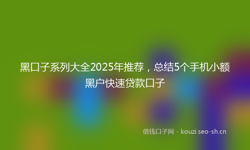 黑口子系列大全2025年推荐,总结5个手机小额黑户快速贷款口子