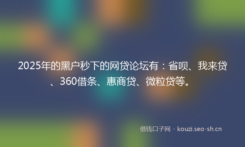 2025年的黑户秒下的网贷论坛有:省呗、我来贷、360借条、惠商贷、微粒贷等。