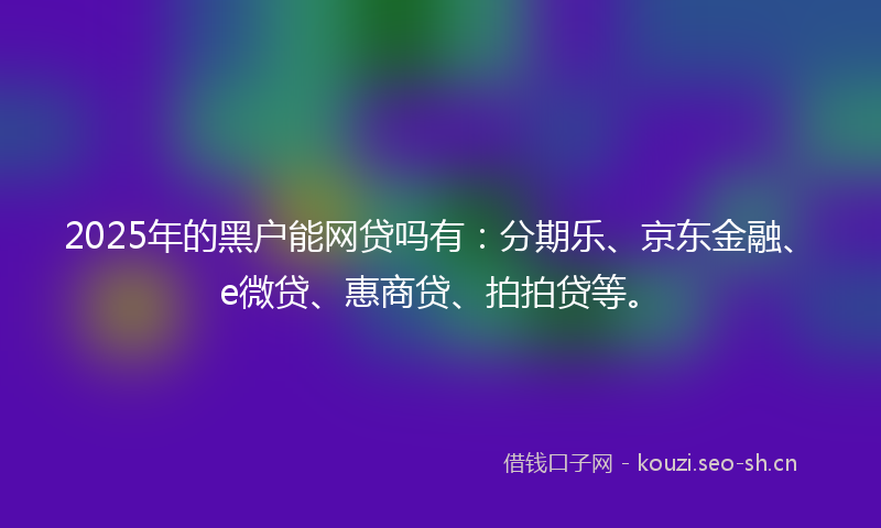 2025年的黑户能网贷吗有：分期乐、京东金融、e微贷、惠商贷、拍拍贷等。