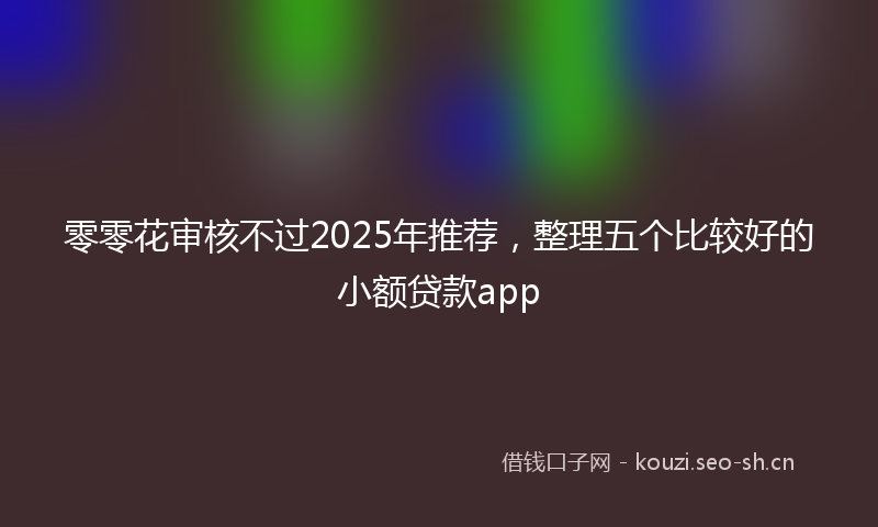 零零花审核不过2025年推荐，整理五个比较好的小额贷款app