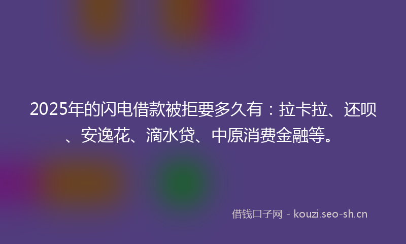 2025年的闪电借款被拒要多久有：拉卡拉、还呗、安逸花、滴水贷、中原消费金融等。