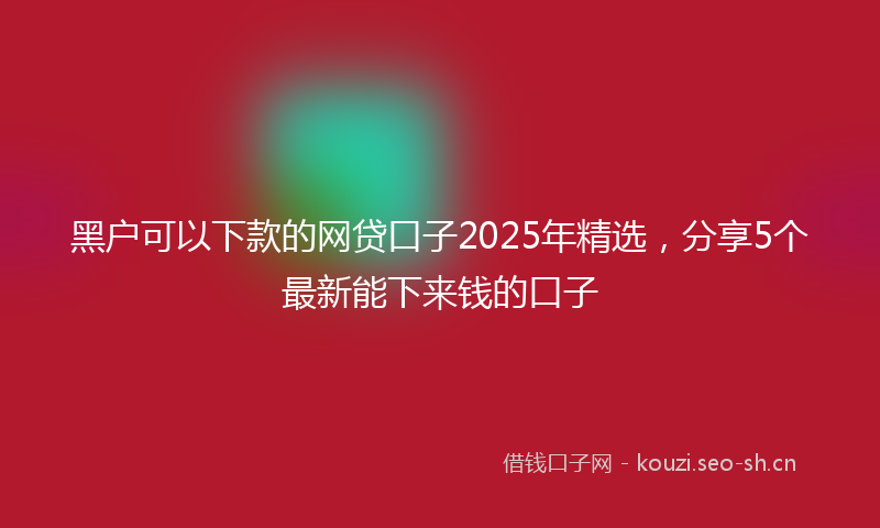 黑户可以下款的网贷口子2025年精选,分享5个最新能下来钱的口子