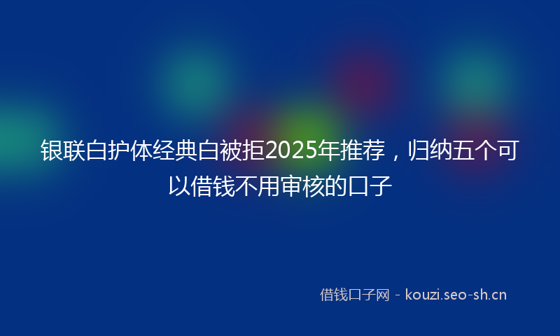 银联白护体经典白被拒2025年推荐，归纳五个可以借钱不用审核的口子