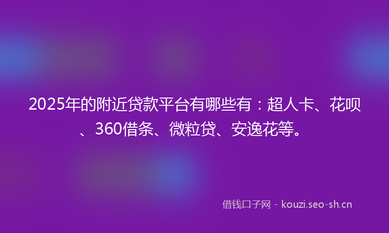 2025年的附近贷款平台有哪些有：超人卡、花呗、360借条、微粒贷、安逸花等。