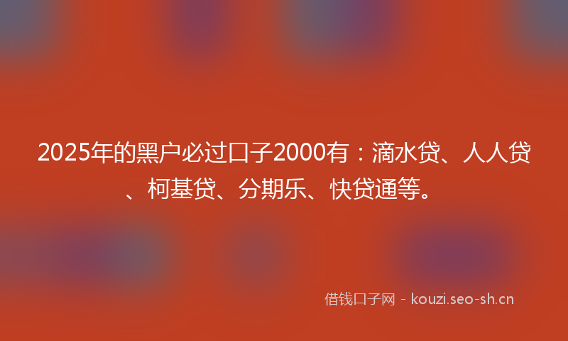 2025年的黑户必过口子2000有:滴水贷、人人贷、柯基贷、分期乐、快贷通等。