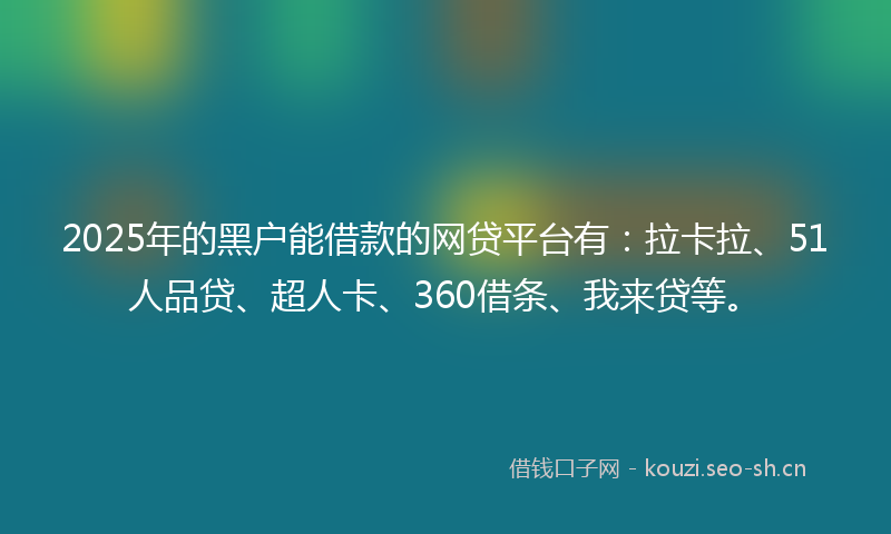 2025年的黑户能借款的网贷平台有：拉卡拉、51人品贷、超人卡、360借条、我来贷等。