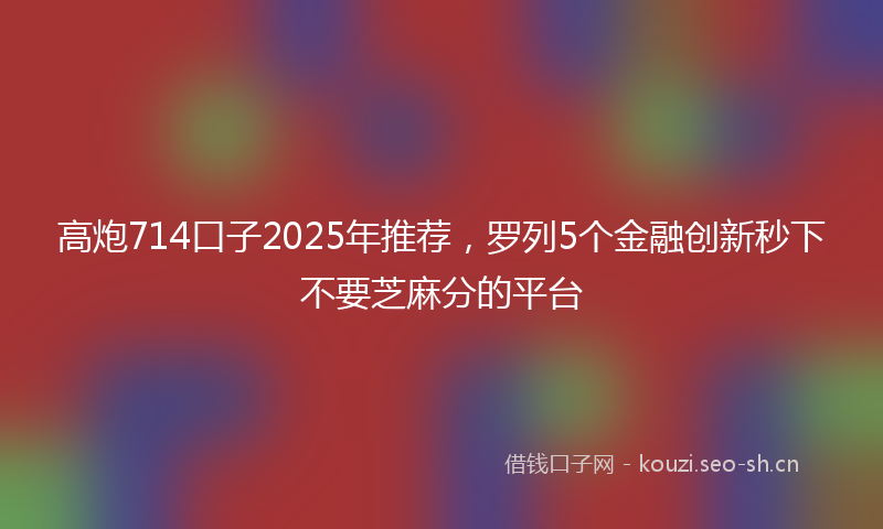 高炮714口子2025年推荐，罗列5个金融创新秒下不要芝麻分的平台