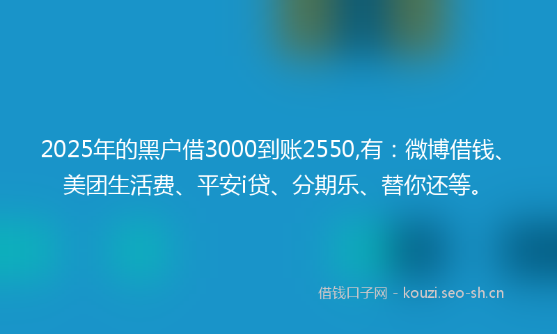 2025年的黑户借3000到账2550,有：微博借钱、美团生活费、平安i贷、分期乐、替你还等。