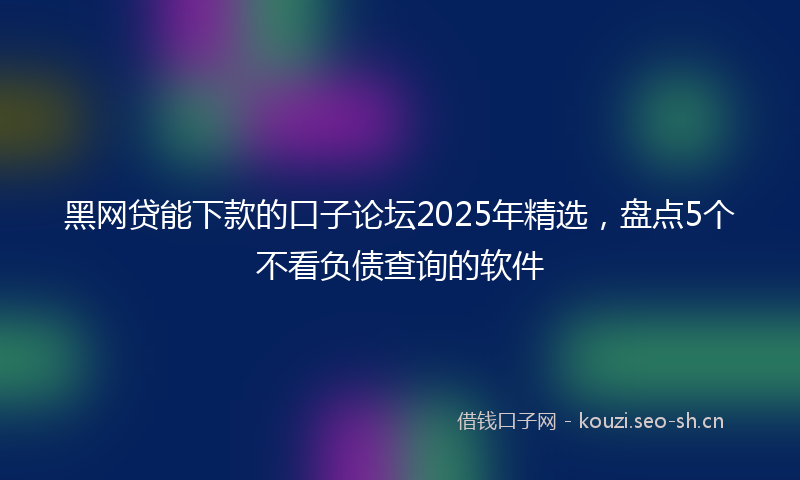 黑网贷能下款的口子论坛2025年精选,盘点5个不看负债查询的软件