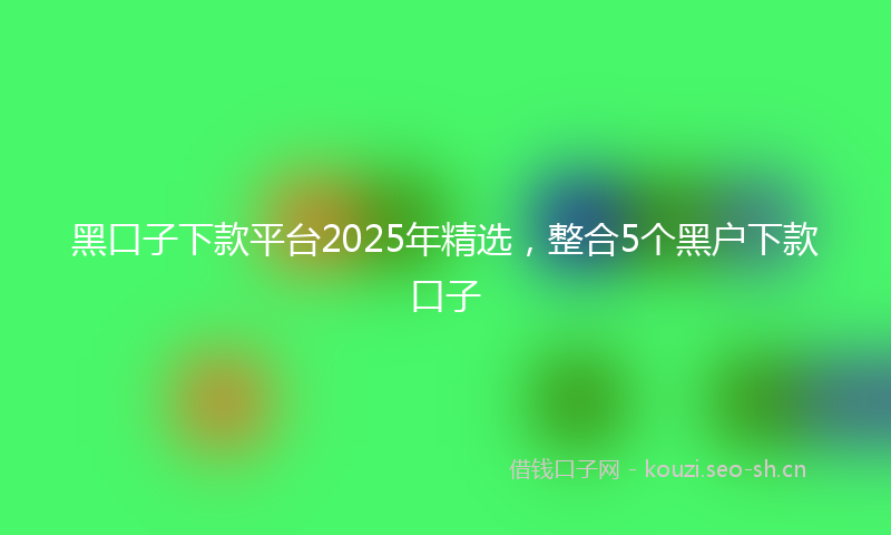 黑口子下款平台2025年精选，整合5个黑户下款口子