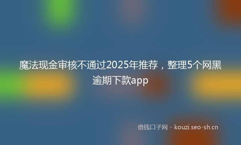 魔法现金审核不通过2025年推荐，整理5个网黑逾期下款app