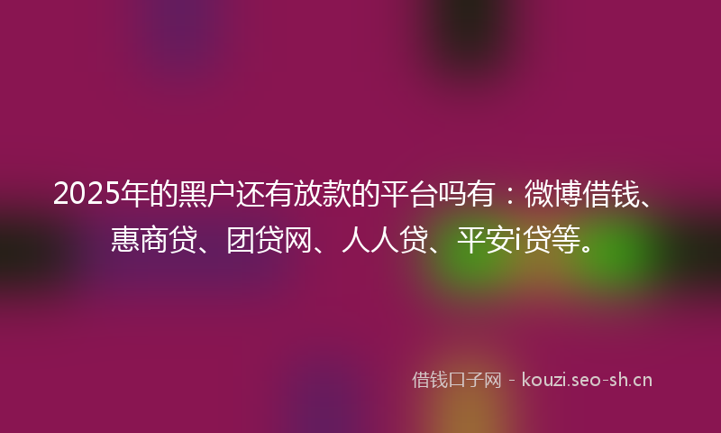 2025年的黑户还有放款的平台吗有：微博借钱、惠商贷、团贷网、人人贷、平安i贷等。
