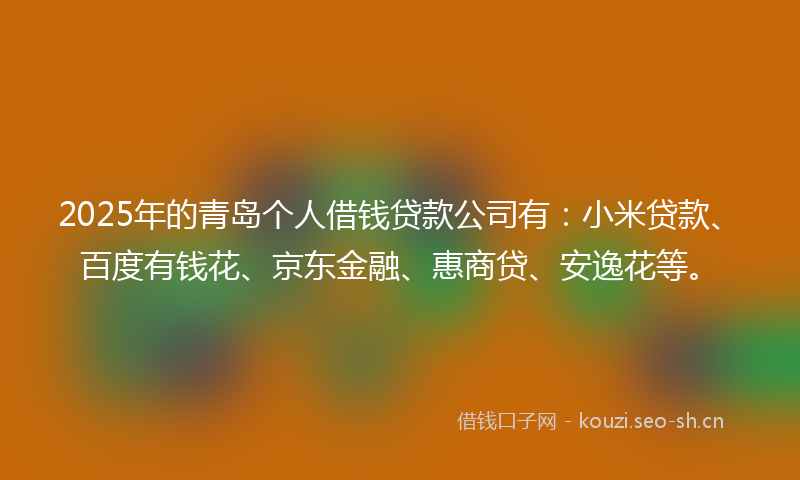 2025年的青岛个人借钱贷款公司有:小米贷款、百度有钱花、京东金融、惠商贷、安逸花等。