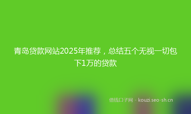 青岛贷款网站2025年推荐，总结五个无视一切包下1万的贷款
