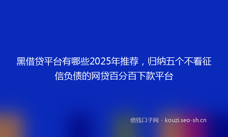 黑借贷平台有哪些2025年推荐，归纳五个不看征信负债的网贷百分百下款平台