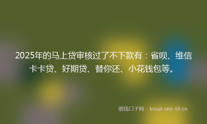 2025年的马上贷审核过了不下款有：省呗、维信卡卡贷、好期贷、替你还、小花钱包等。
