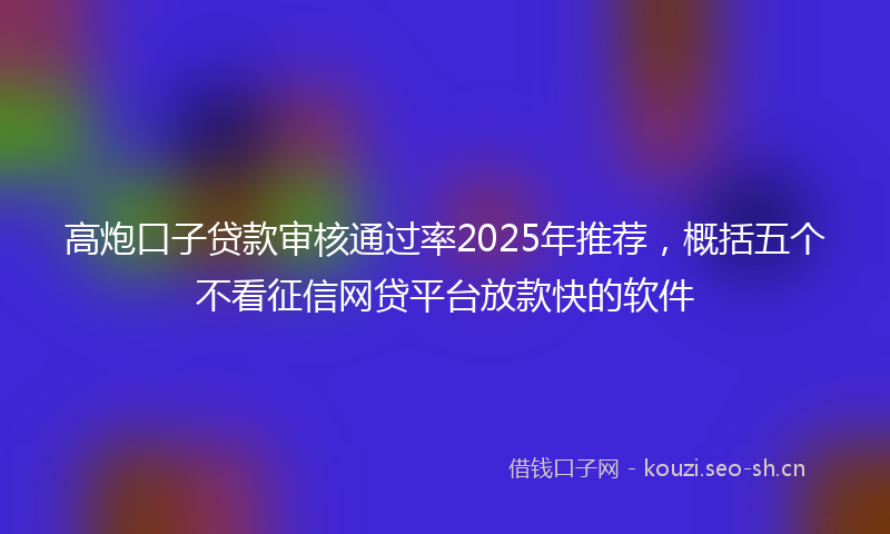 高炮口子贷款审核通过率2025年推荐，概括五个不看征信网贷平台放款快的软件