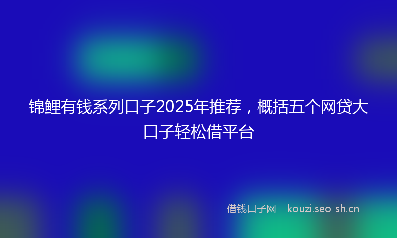 锦鲤有钱系列口子2025年推荐，概括五个网贷大口子轻松借平台