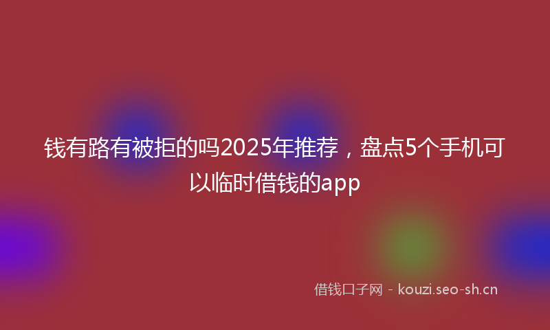 钱有路有被拒的吗2025年推荐，盘点5个手机可以临时借钱的app