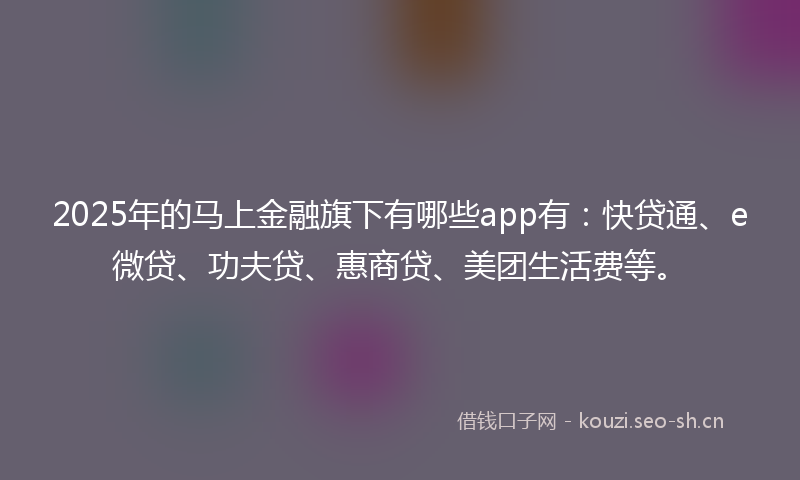 2025年的马上金融旗下有哪些app有：快贷通、e微贷、功夫贷、惠商贷、美团生活费等。