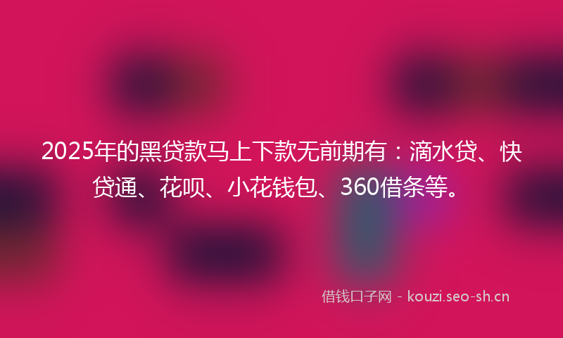 2025年的黑贷款马上下款无前期有：滴水贷、快贷通、花呗、小花钱包、360借条等。