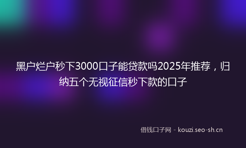 黑户烂户秒下3000口子能贷款吗2025年推荐，归纳五个无视征信秒下款的口子